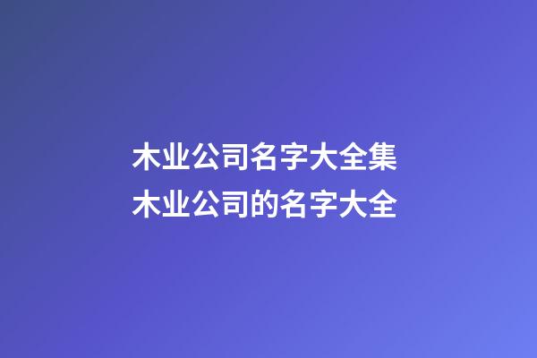 木业公司名字大全集 木业公司的名字大全-第1张-公司起名-玄机派